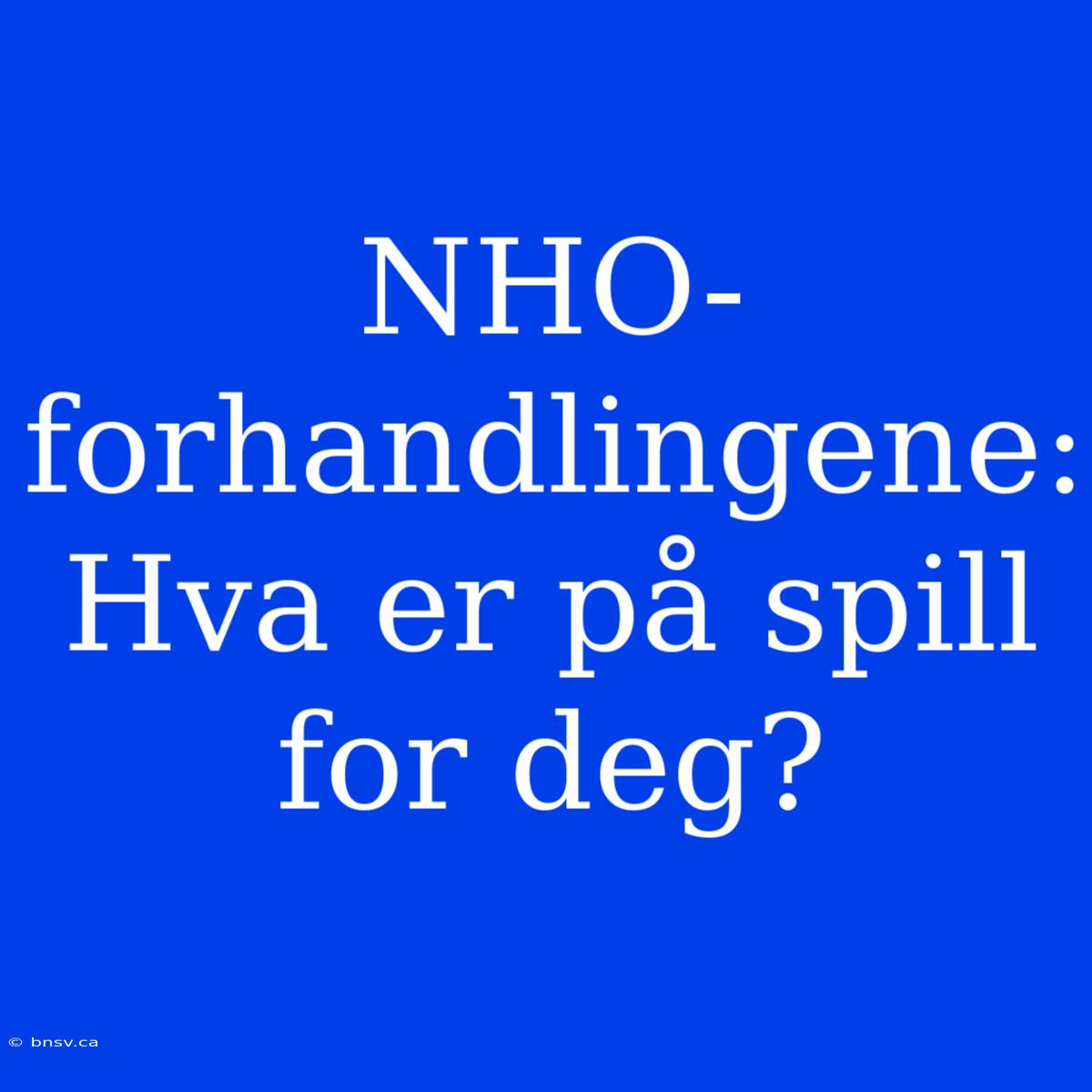 NHO-forhandlingene: Hva Er På Spill For Deg?