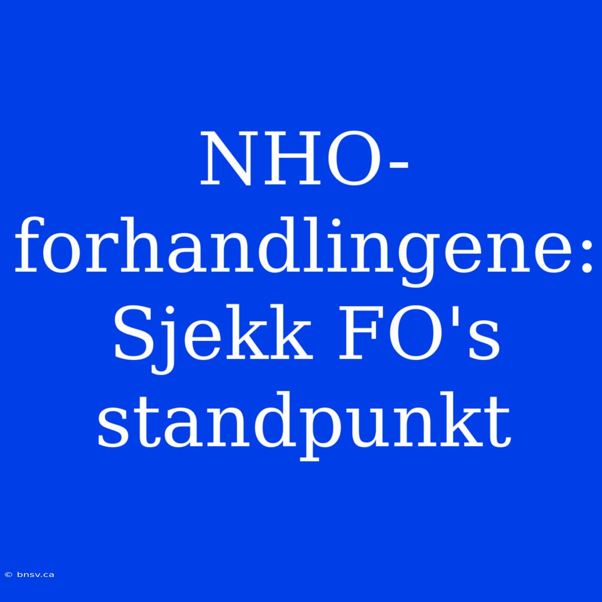 NHO-forhandlingene: Sjekk FO's Standpunkt