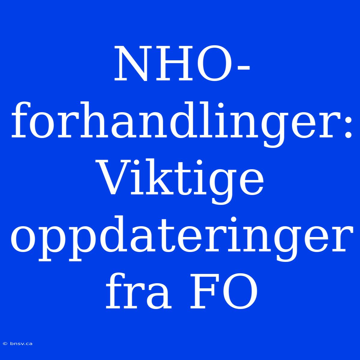 NHO-forhandlinger: Viktige Oppdateringer Fra FO