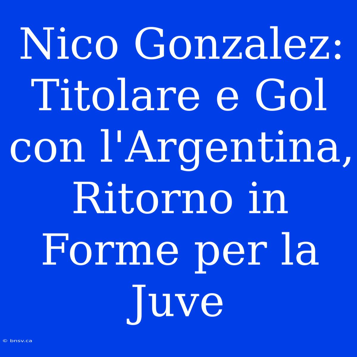 Nico Gonzalez: Titolare E Gol Con L'Argentina, Ritorno In Forme Per La Juve