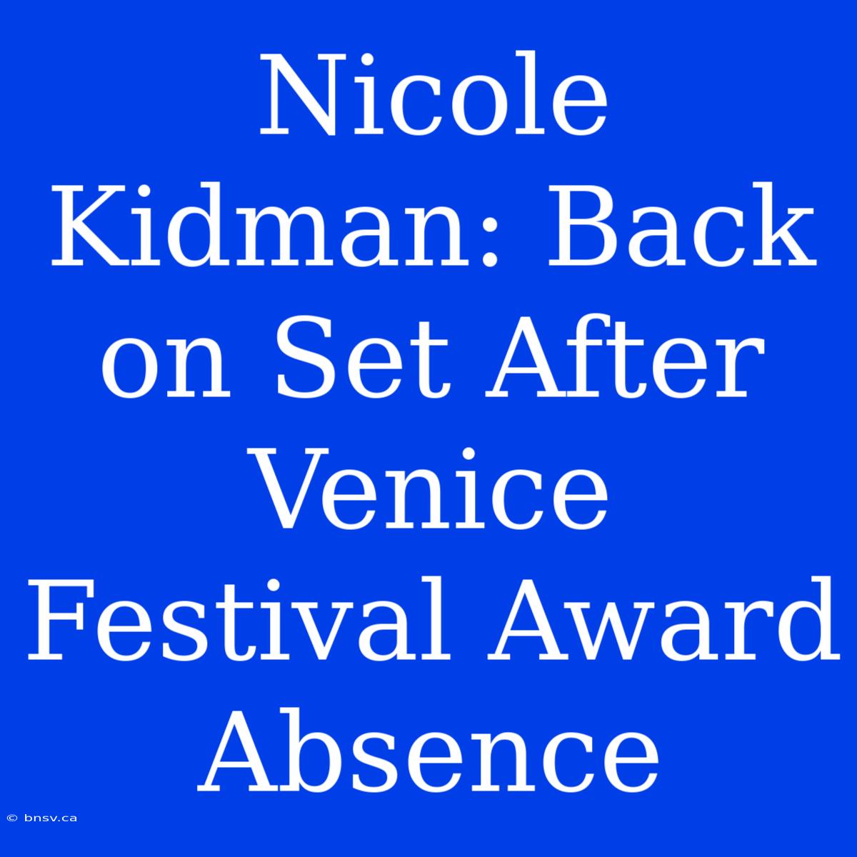 Nicole Kidman: Back On Set After Venice Festival Award Absence