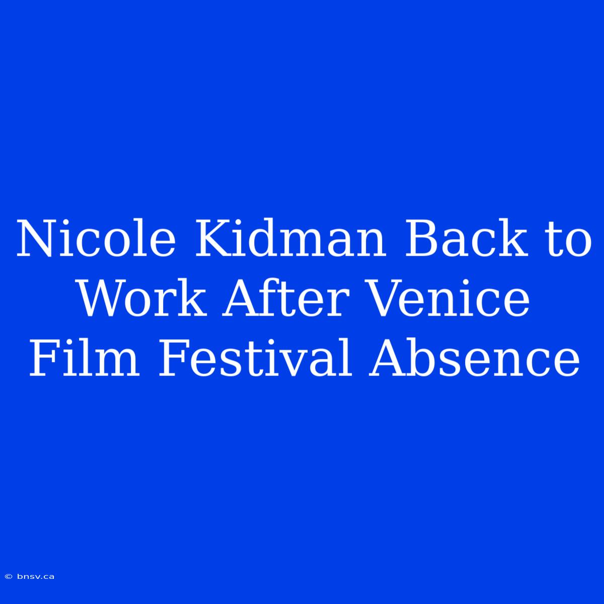 Nicole Kidman Back To Work After Venice Film Festival Absence