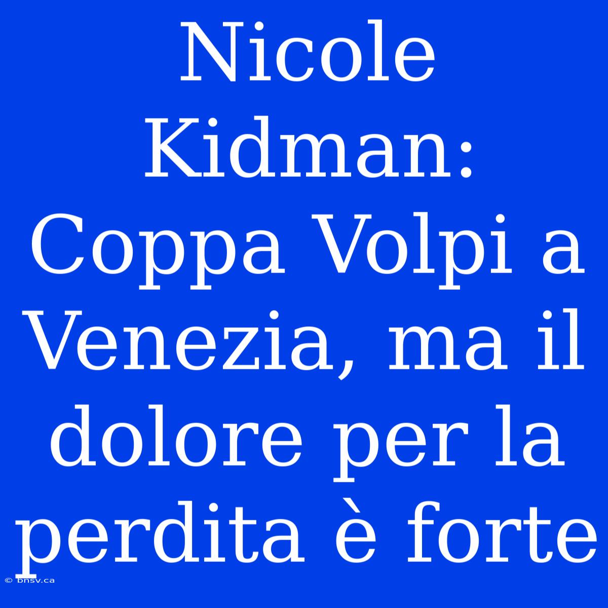 Nicole Kidman: Coppa Volpi A Venezia, Ma Il Dolore Per La Perdita È Forte