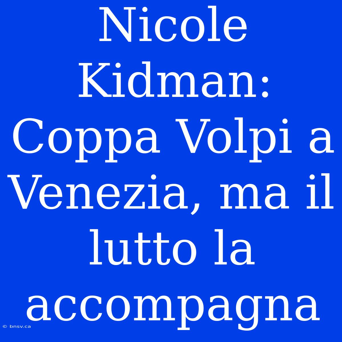 Nicole Kidman: Coppa Volpi A Venezia, Ma Il Lutto La Accompagna