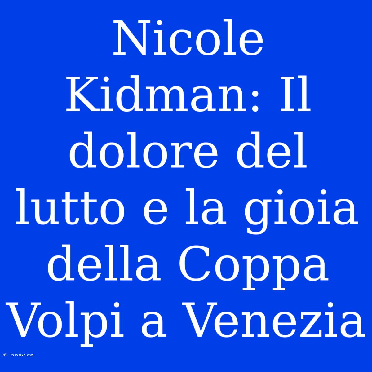 Nicole Kidman: Il Dolore Del Lutto E La Gioia Della Coppa Volpi A Venezia