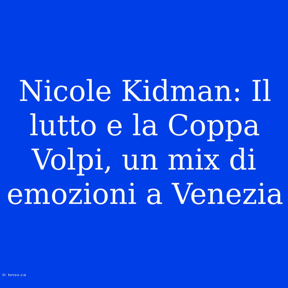 Nicole Kidman: Il Lutto E La Coppa Volpi, Un Mix Di Emozioni A Venezia