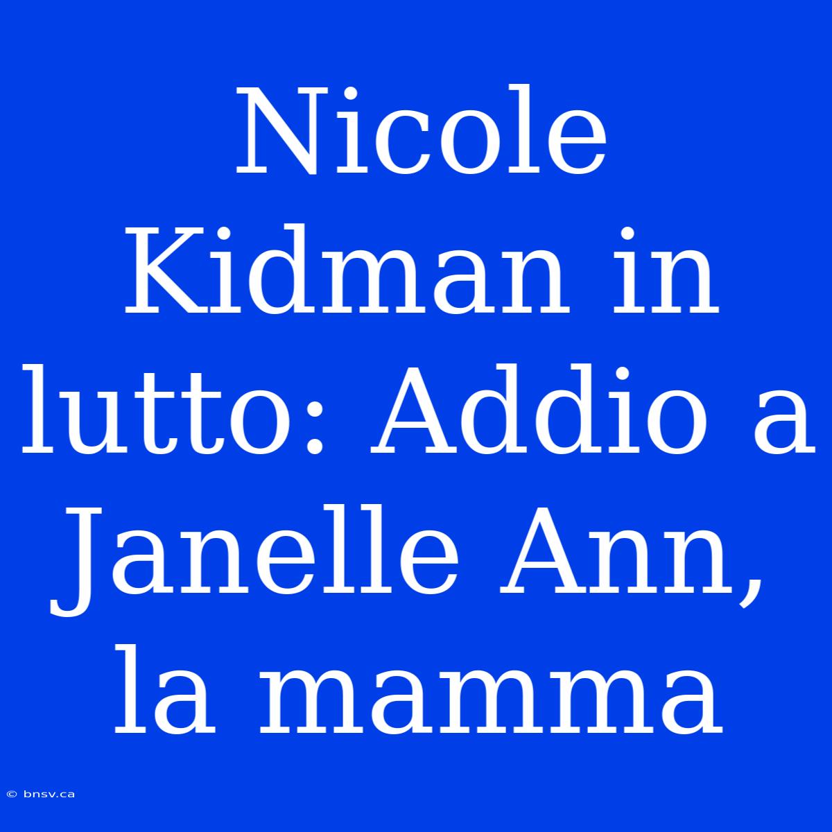 Nicole Kidman In Lutto: Addio A Janelle Ann, La Mamma