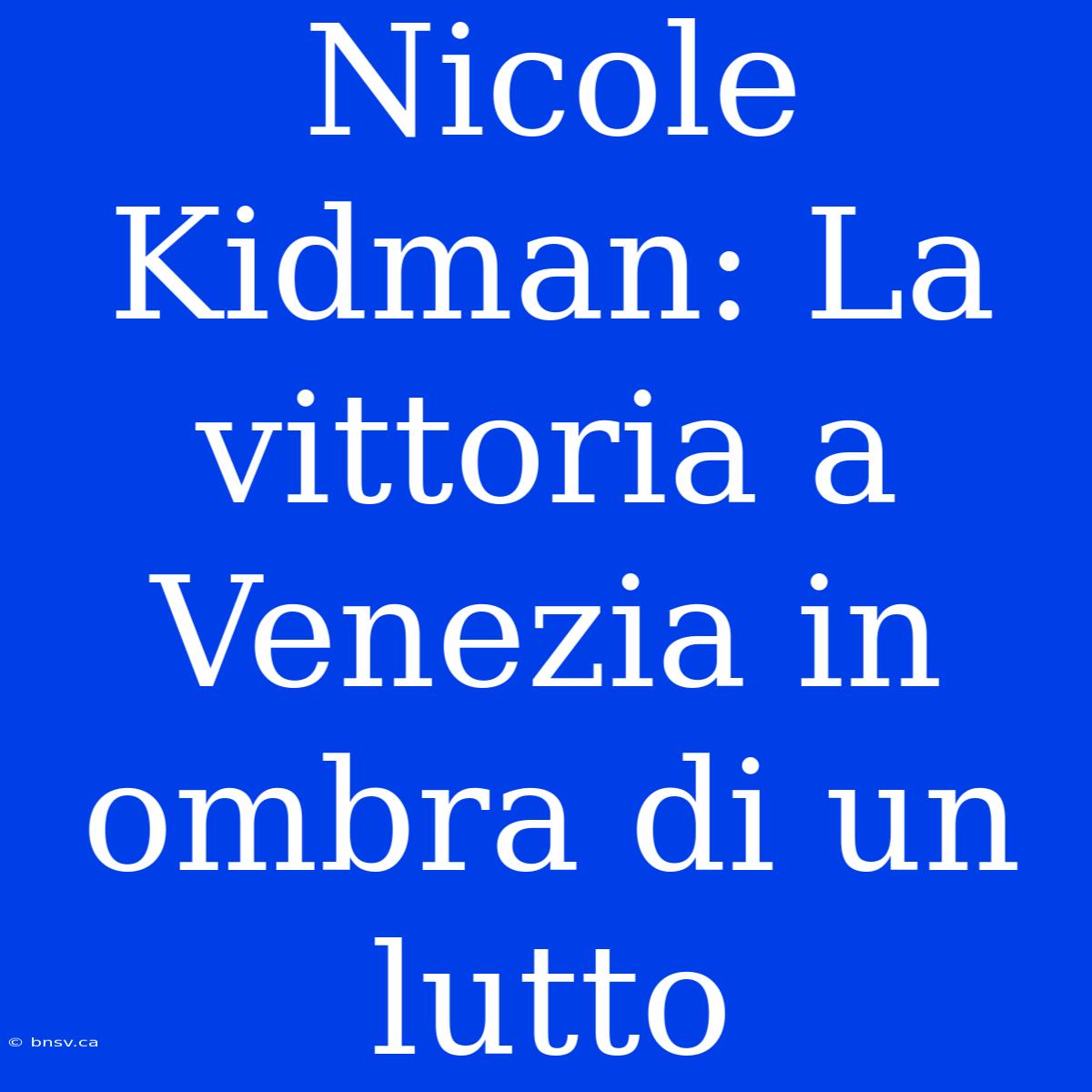 Nicole Kidman: La Vittoria A Venezia In Ombra Di Un Lutto