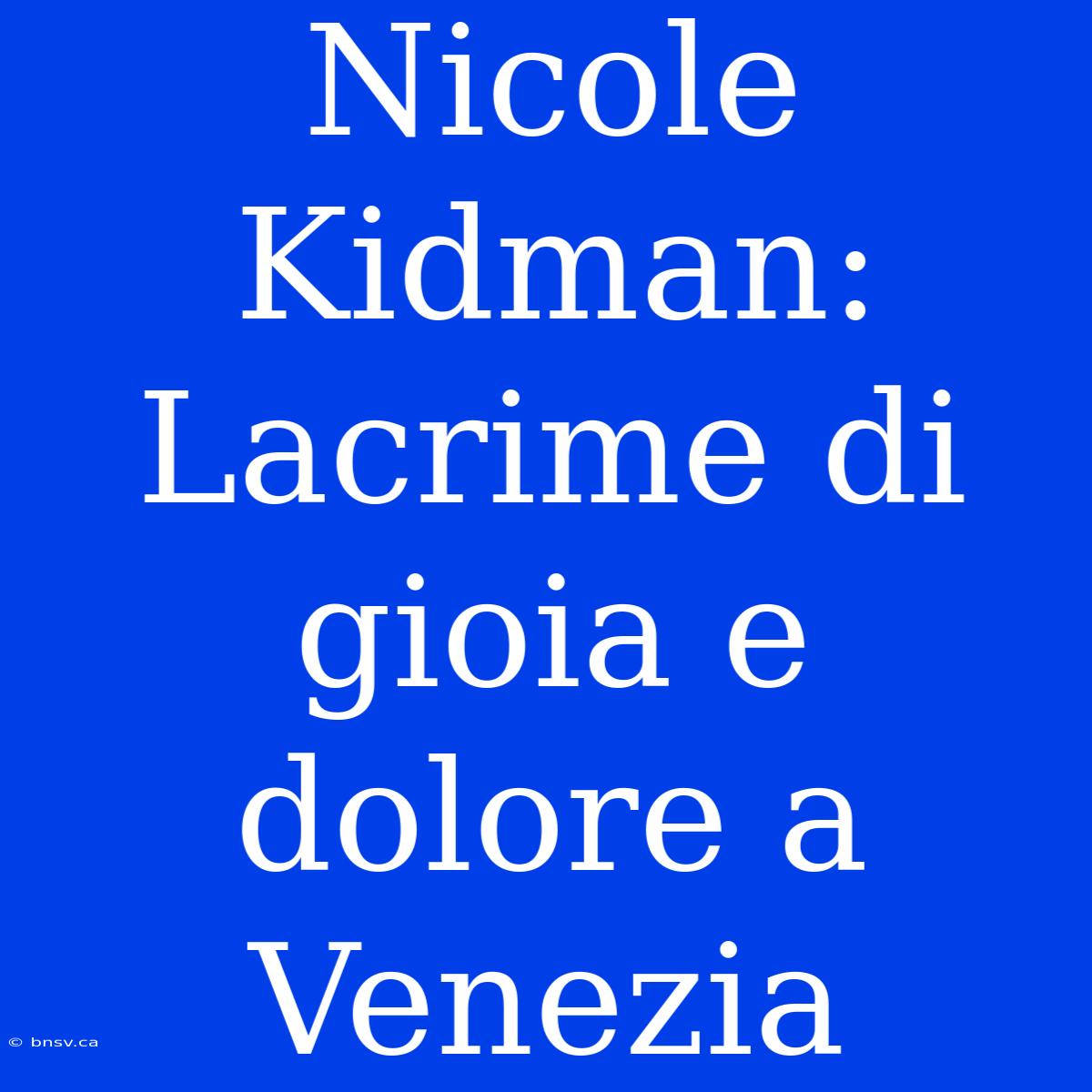 Nicole Kidman: Lacrime Di Gioia E Dolore A Venezia