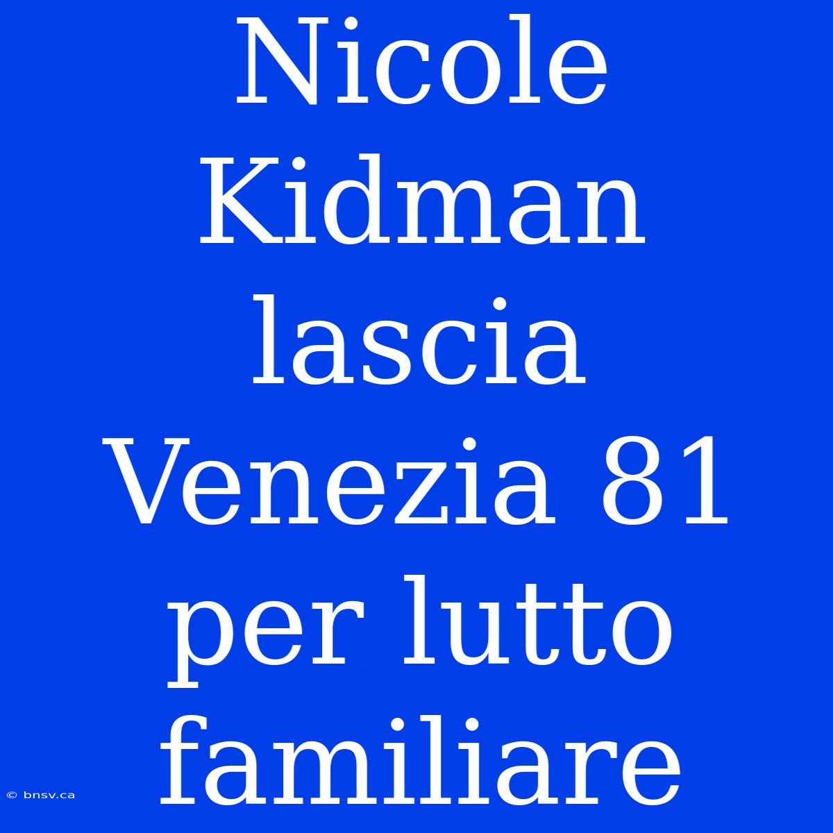 Nicole Kidman Lascia Venezia 81 Per Lutto Familiare