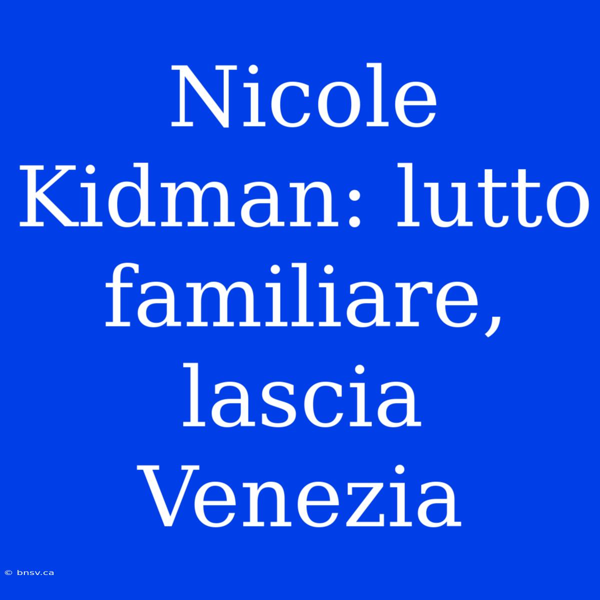 Nicole Kidman: Lutto Familiare, Lascia Venezia