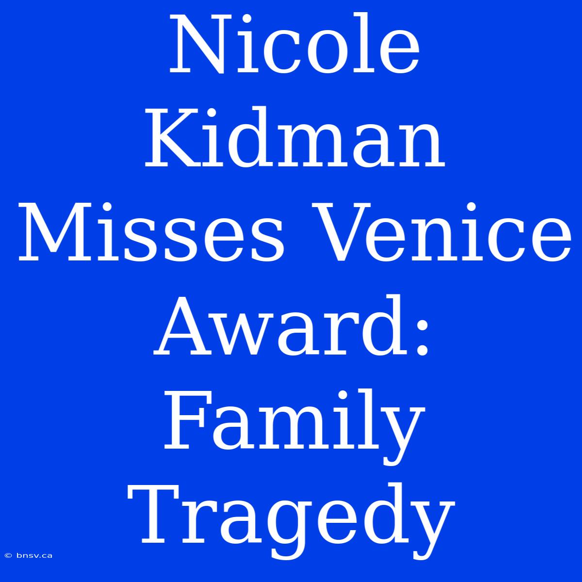 Nicole Kidman Misses Venice Award: Family Tragedy