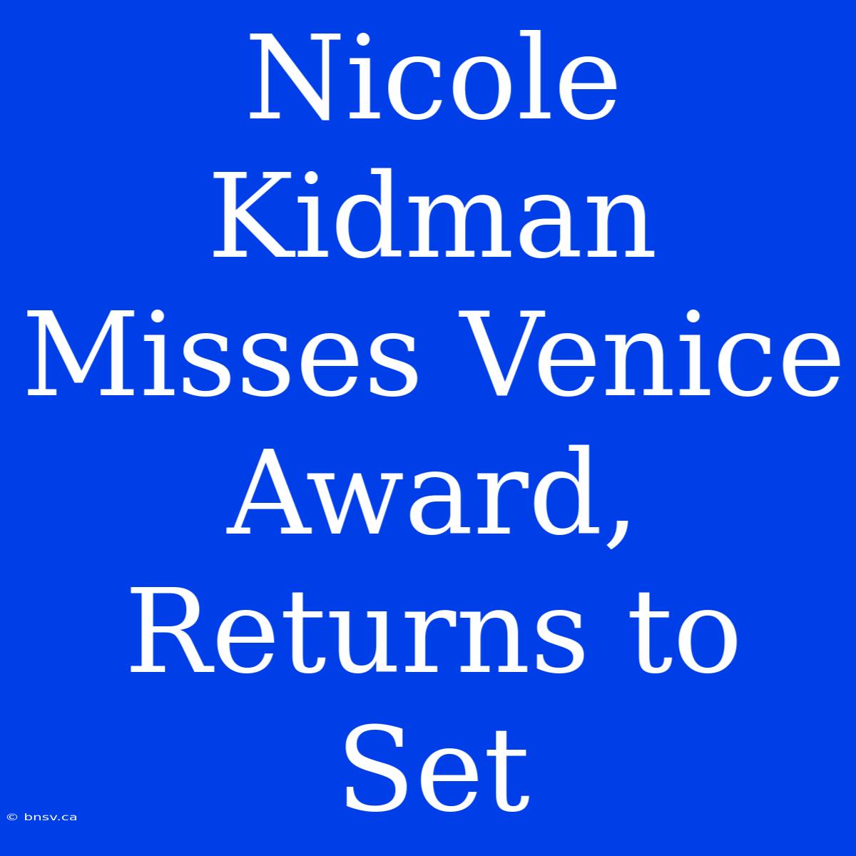 Nicole Kidman Misses Venice Award, Returns To Set