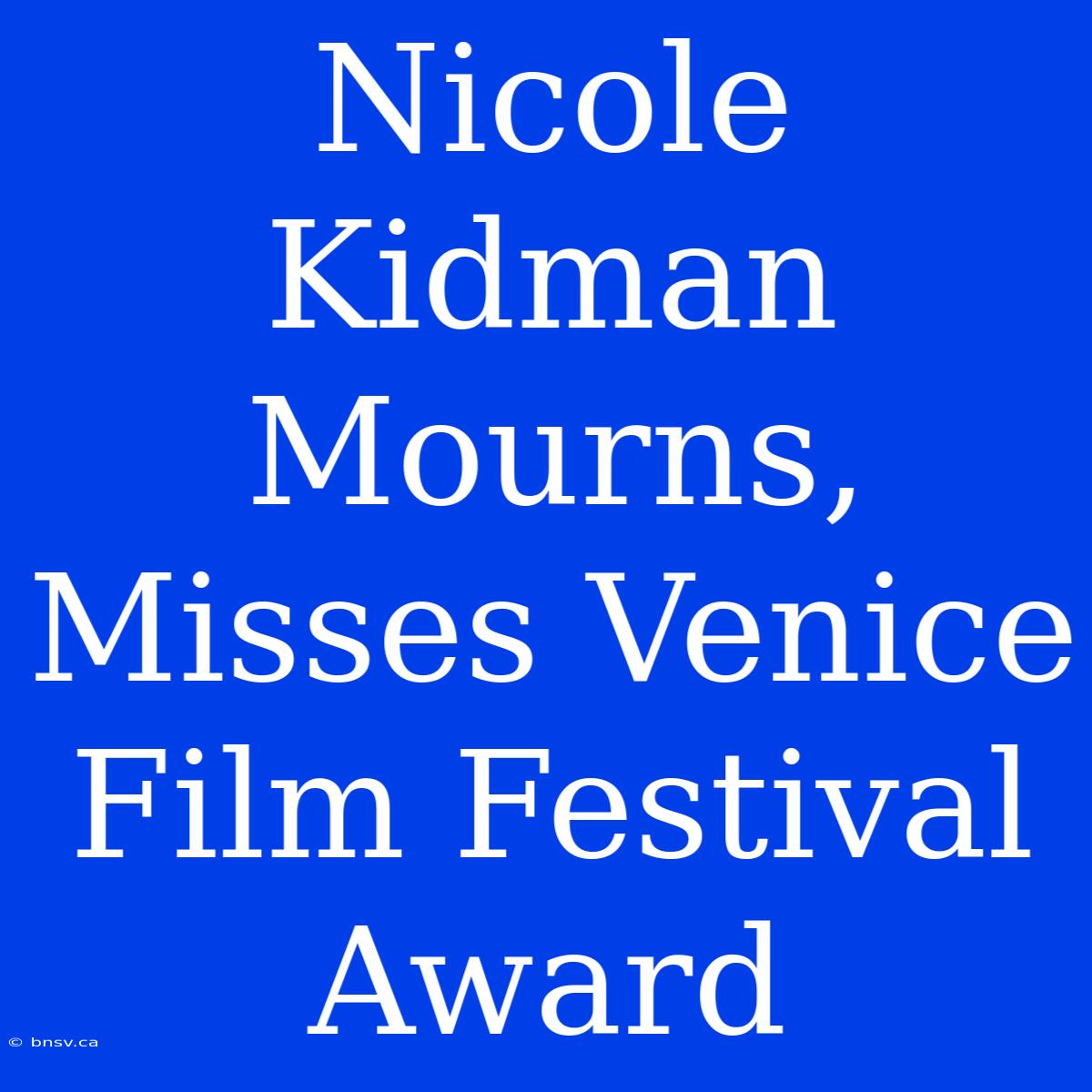 Nicole Kidman Mourns, Misses Venice Film Festival Award