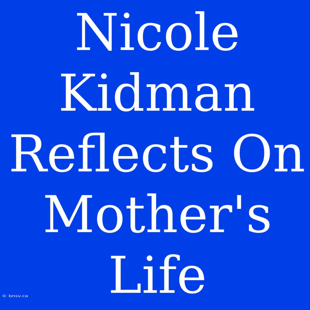 Nicole Kidman Reflects On Mother's Life