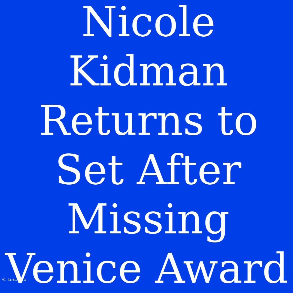 Nicole Kidman Returns To Set After Missing Venice Award