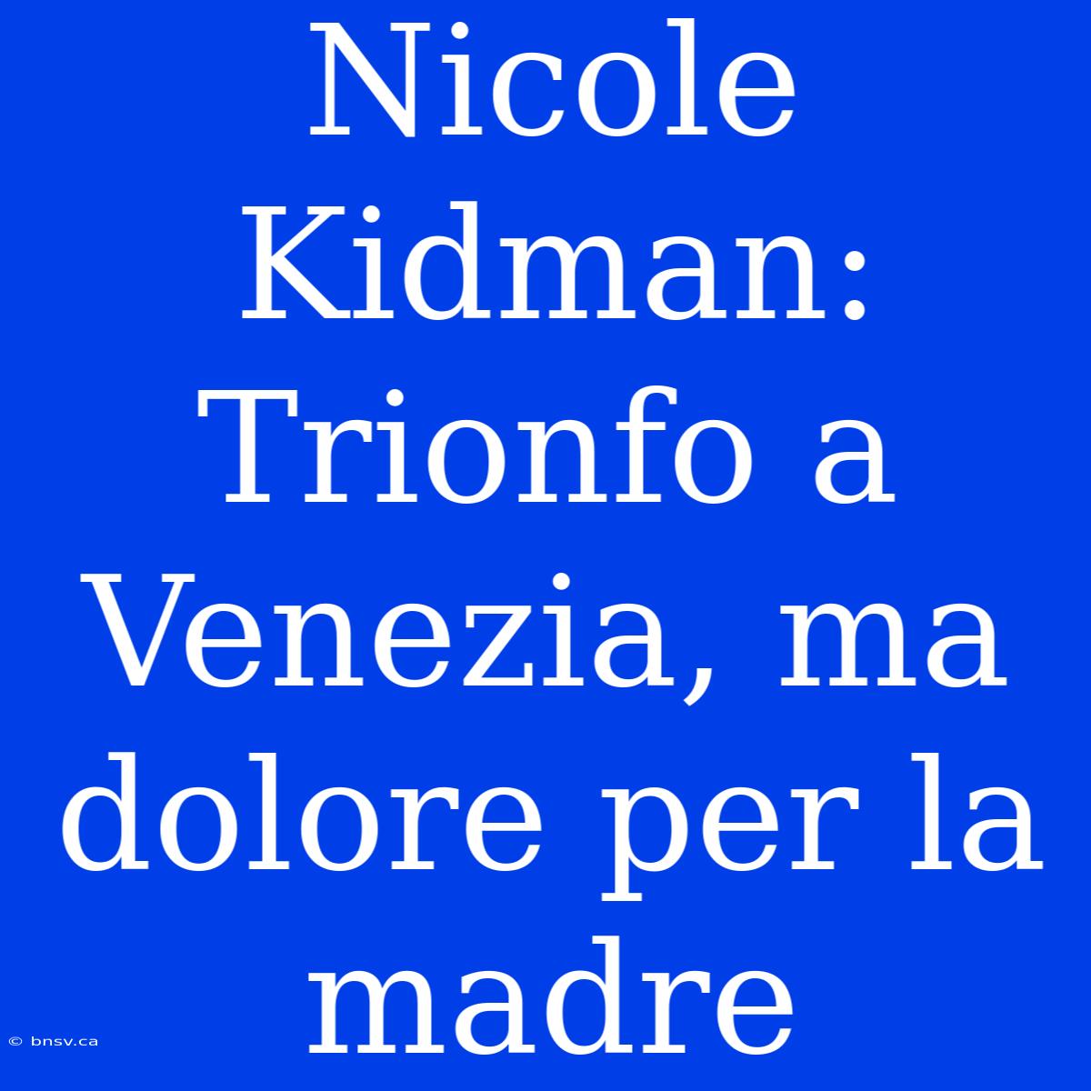 Nicole Kidman: Trionfo A Venezia, Ma Dolore Per La Madre