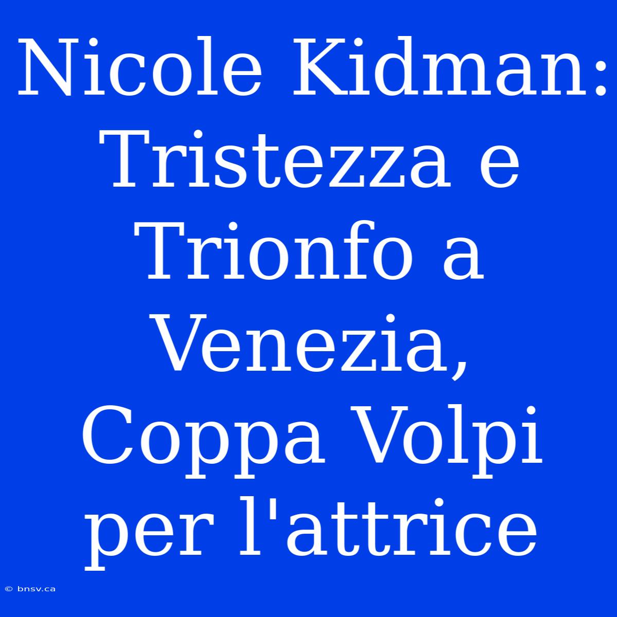 Nicole Kidman: Tristezza E Trionfo A Venezia, Coppa Volpi Per L'attrice