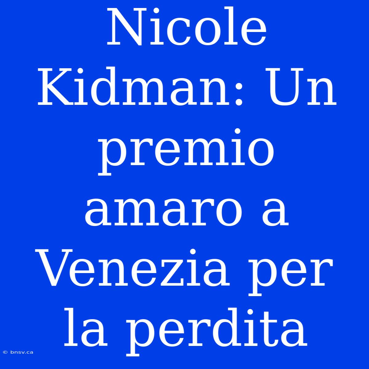 Nicole Kidman: Un Premio Amaro A Venezia Per La Perdita