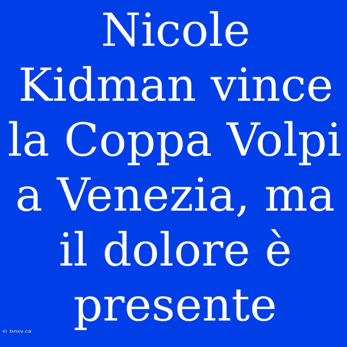 Nicole Kidman Vince La Coppa Volpi A Venezia, Ma Il Dolore È Presente