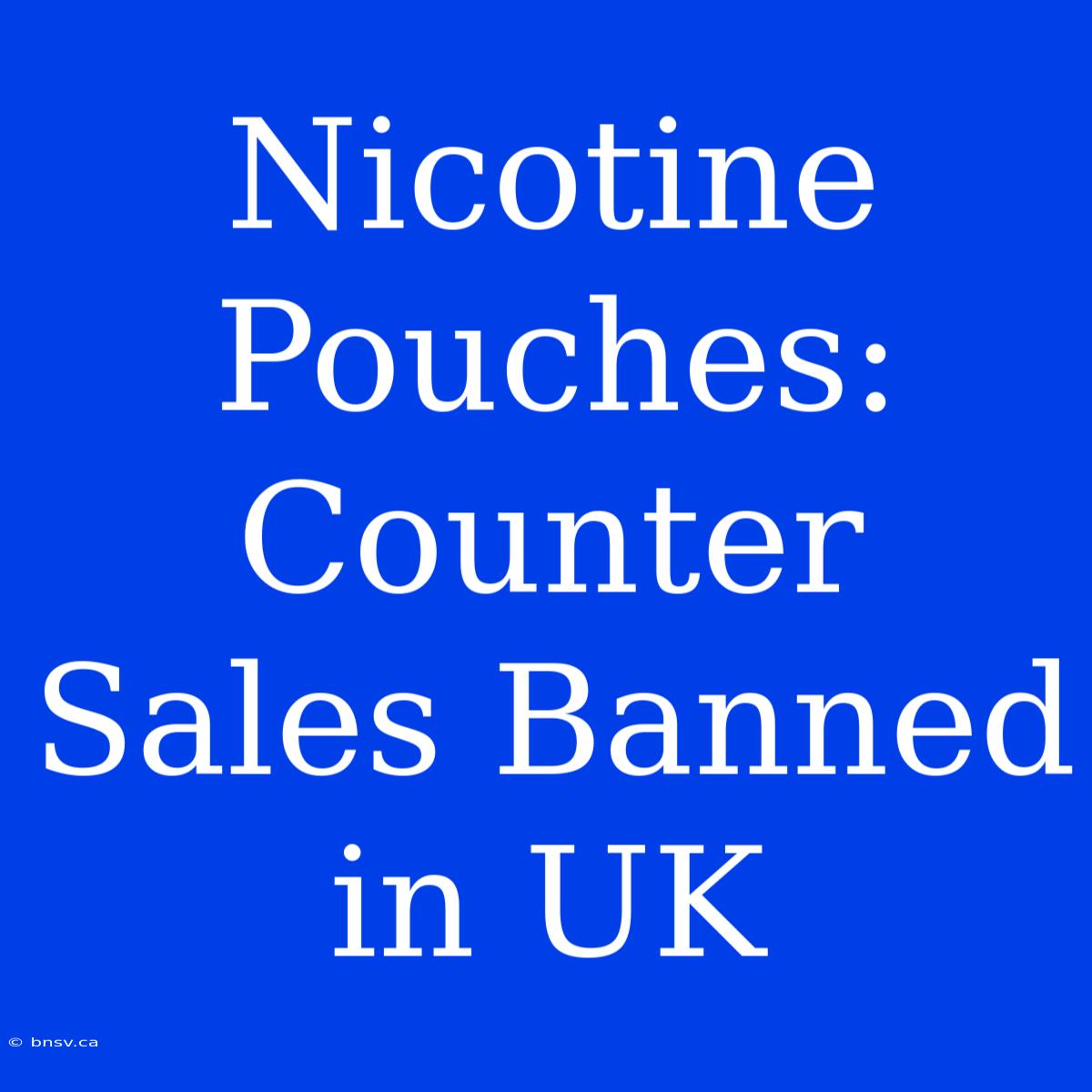 Nicotine Pouches: Counter Sales Banned In UK