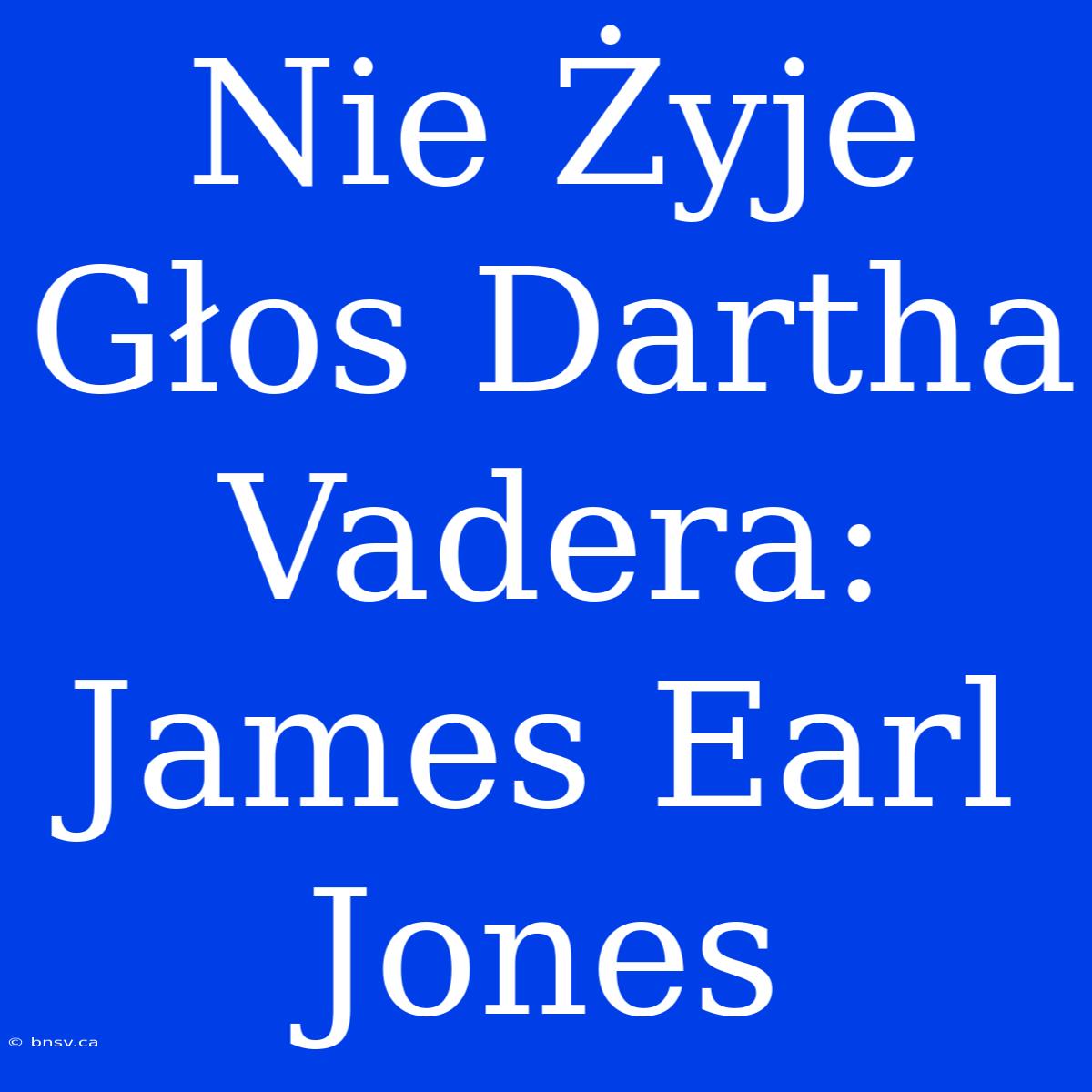 Nie Żyje Głos Dartha Vadera: James Earl Jones