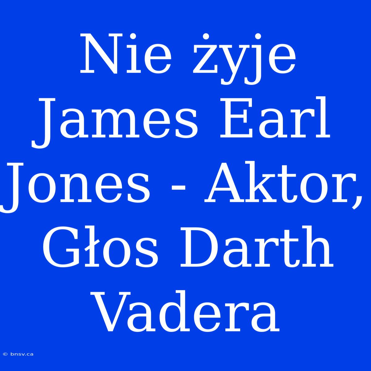 Nie Żyje James Earl Jones - Aktor, Głos Darth Vadera