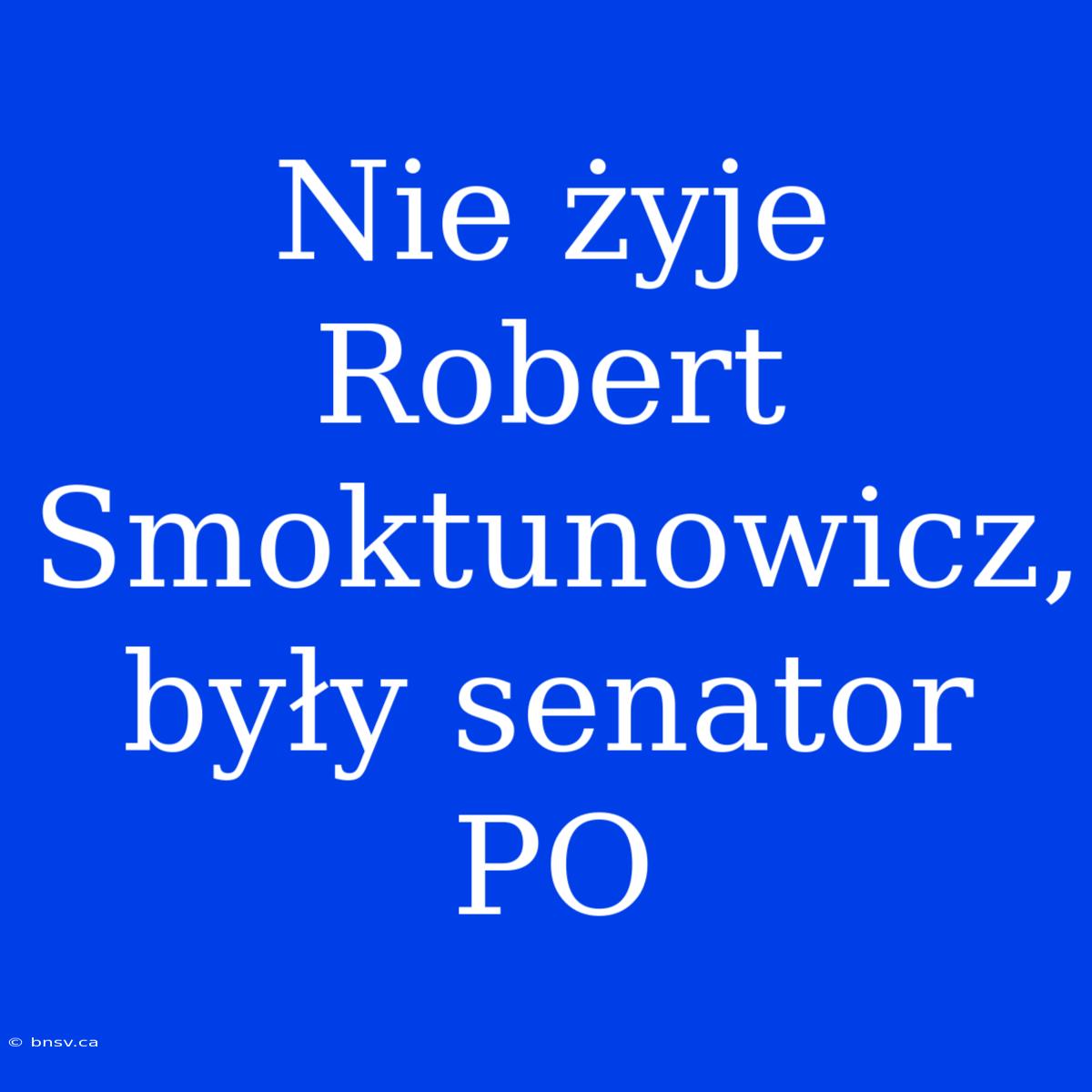 Nie Żyje Robert Smoktunowicz, Były Senator PO