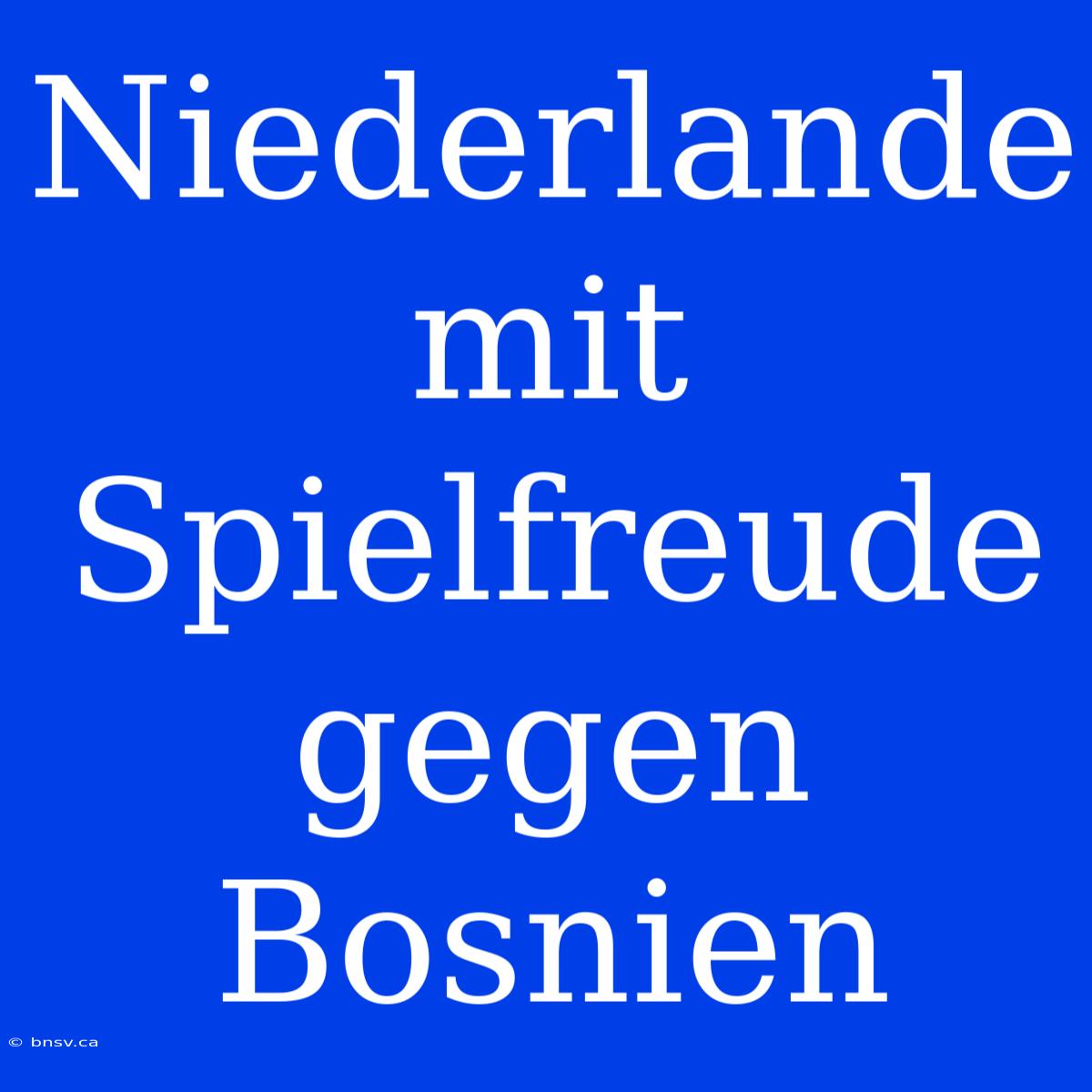 Niederlande Mit Spielfreude Gegen Bosnien