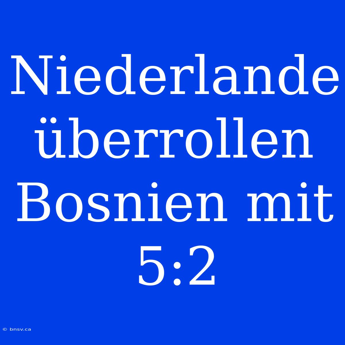 Niederlande Überrollen Bosnien Mit 5:2