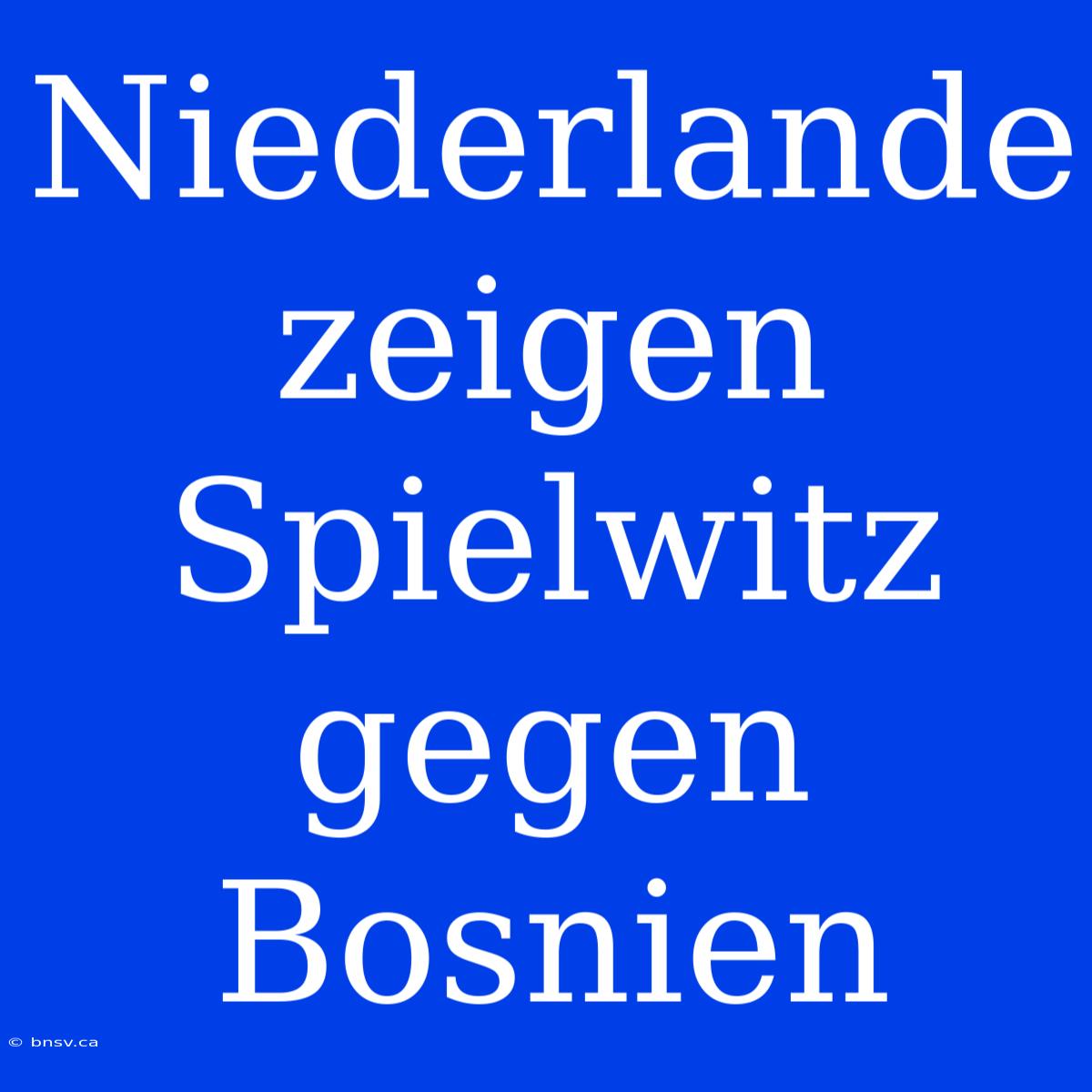 Niederlande Zeigen Spielwitz Gegen Bosnien