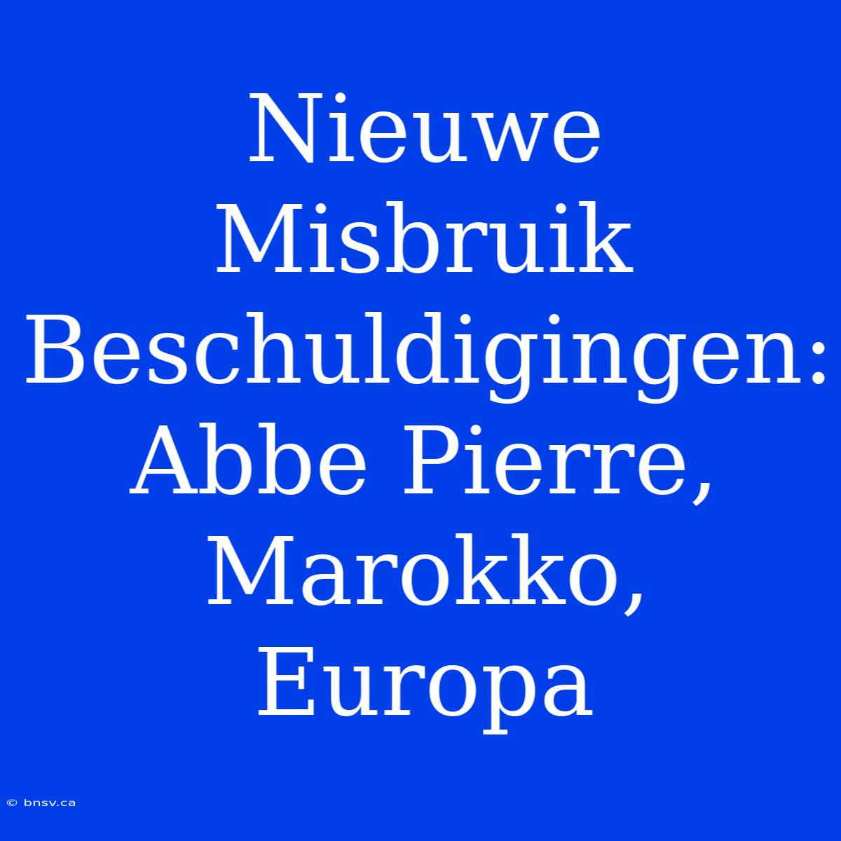 Nieuwe Misbruik Beschuldigingen: Abbe Pierre, Marokko, Europa