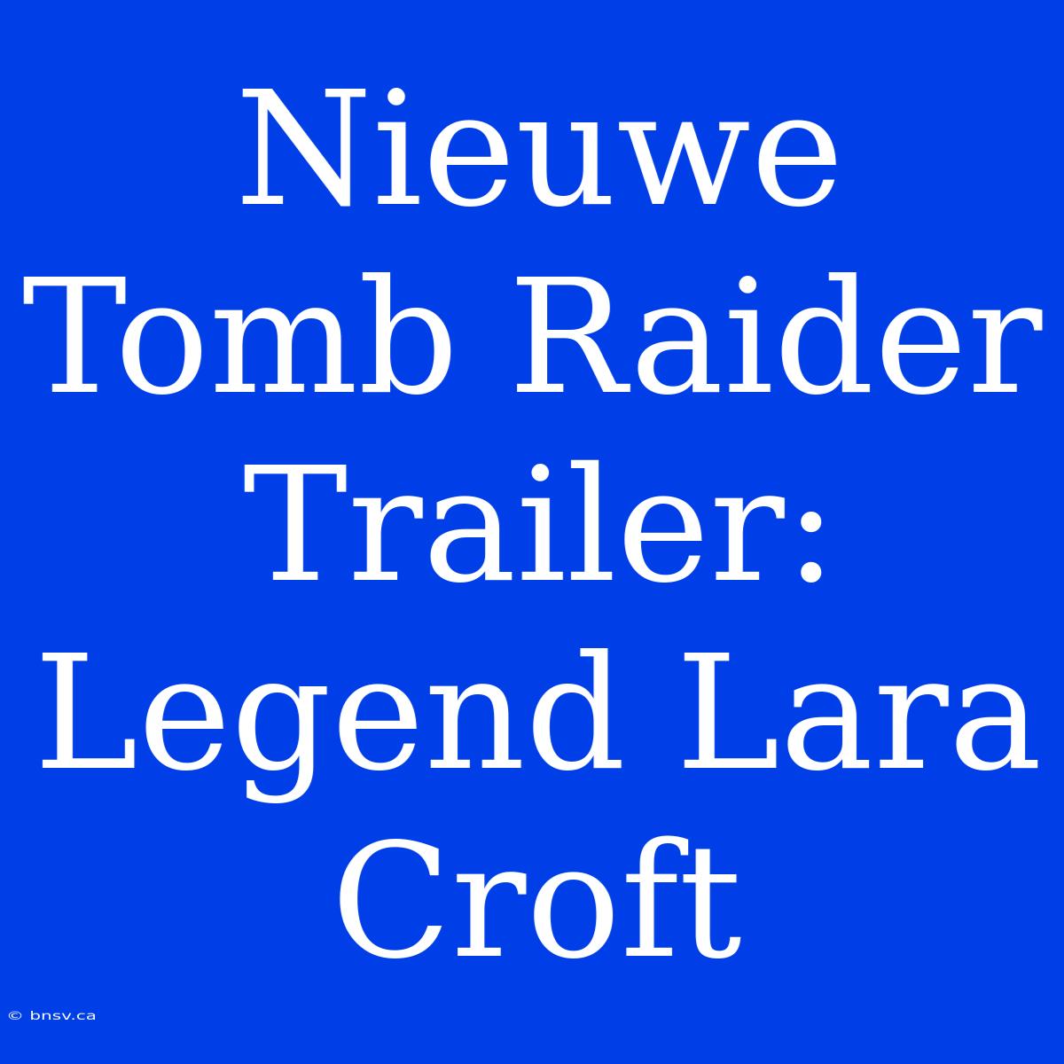 Nieuwe Tomb Raider Trailer: Legend Lara Croft