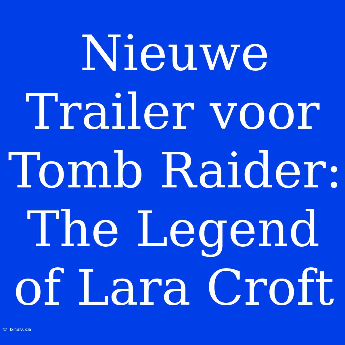 Nieuwe Trailer Voor Tomb Raider: The Legend Of Lara Croft