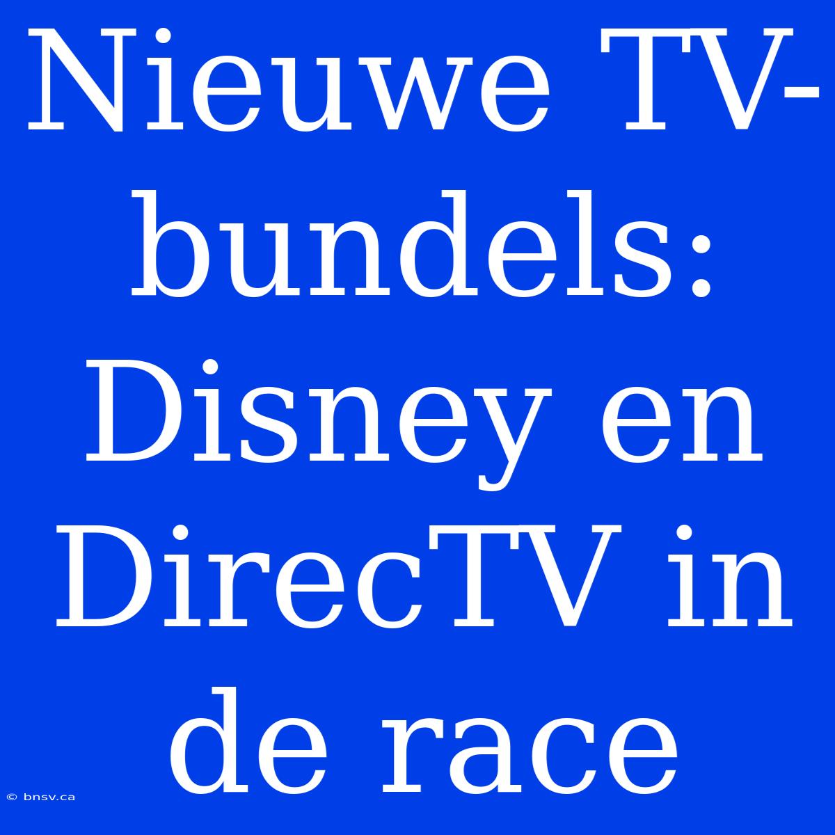 Nieuwe TV-bundels: Disney En DirecTV In De Race