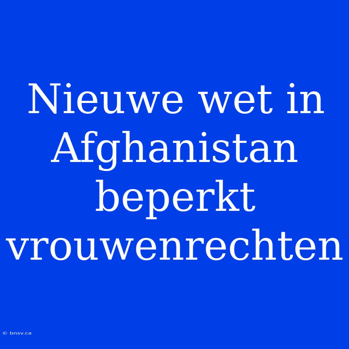 Nieuwe Wet In Afghanistan Beperkt Vrouwenrechten