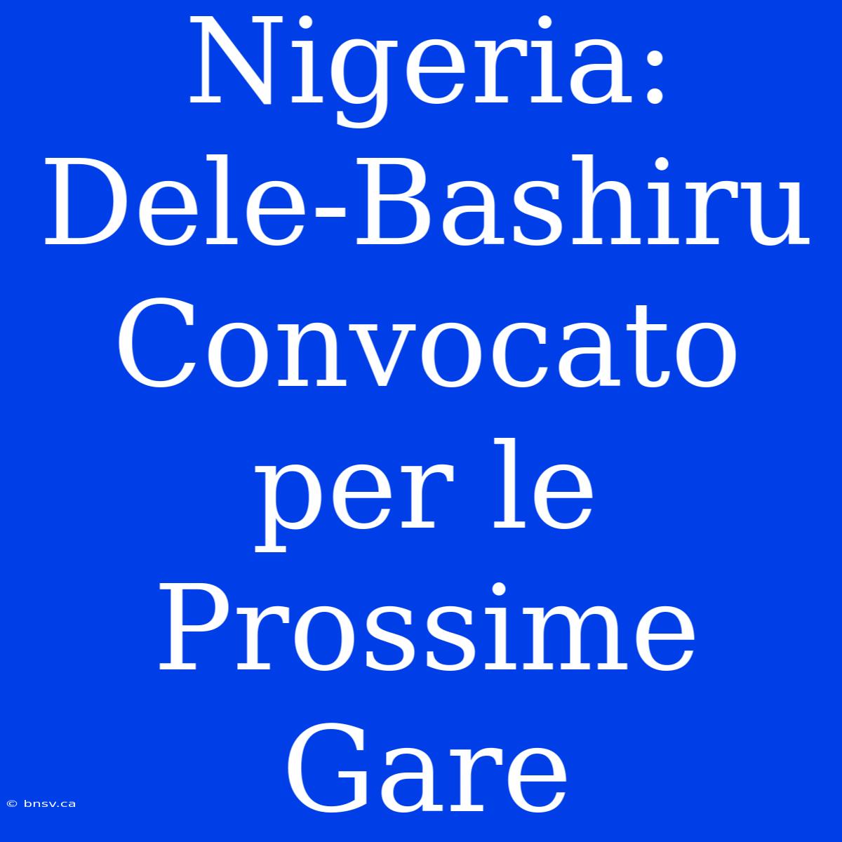 Nigeria: Dele-Bashiru Convocato Per Le Prossime Gare