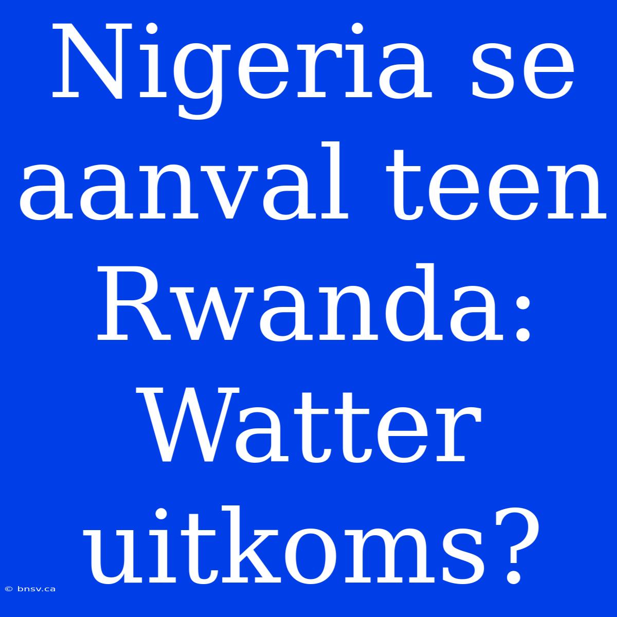 Nigeria Se Aanval Teen Rwanda: Watter Uitkoms?