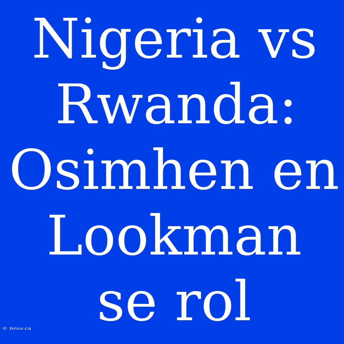 Nigeria Vs Rwanda: Osimhen En Lookman Se Rol