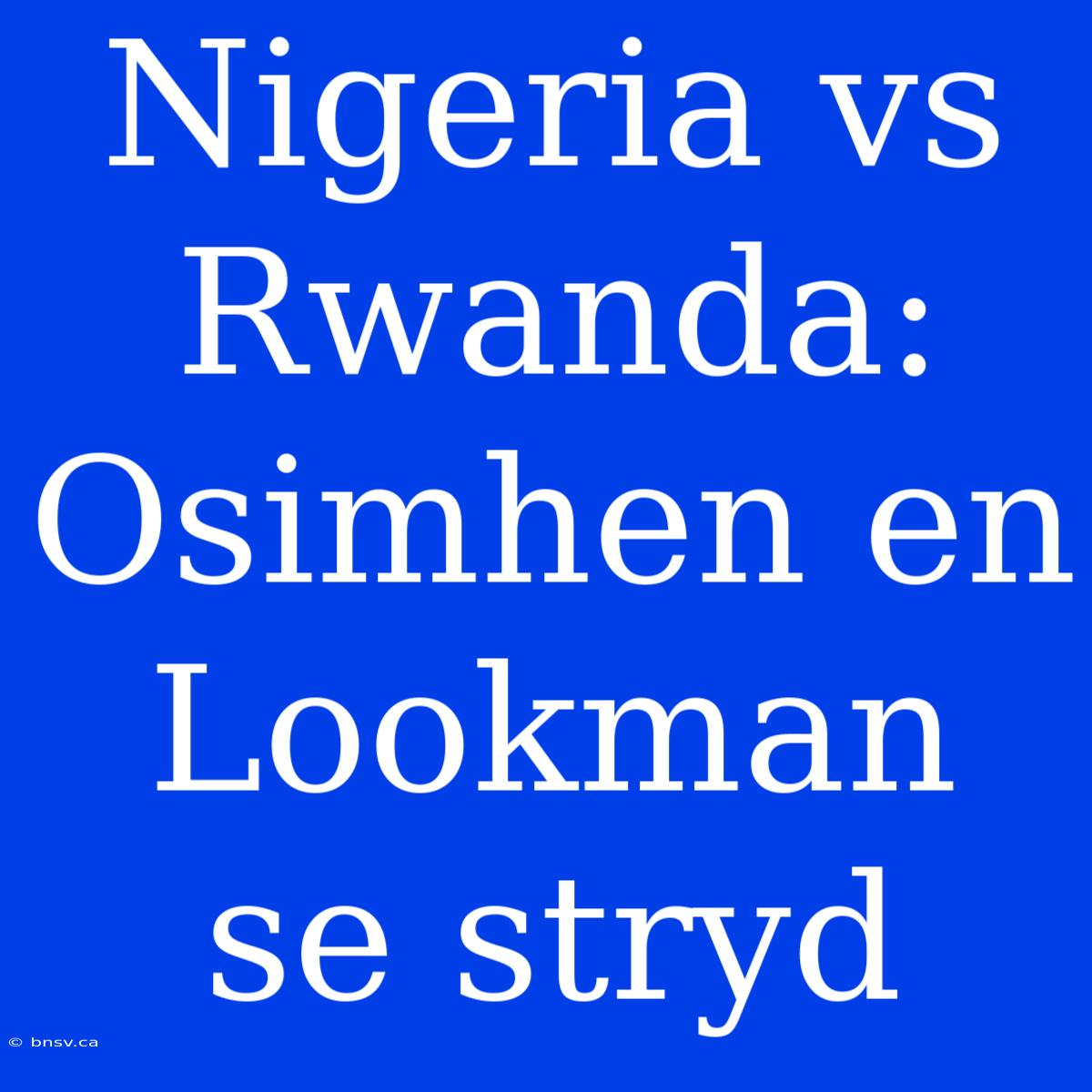 Nigeria Vs Rwanda: Osimhen En Lookman Se Stryd