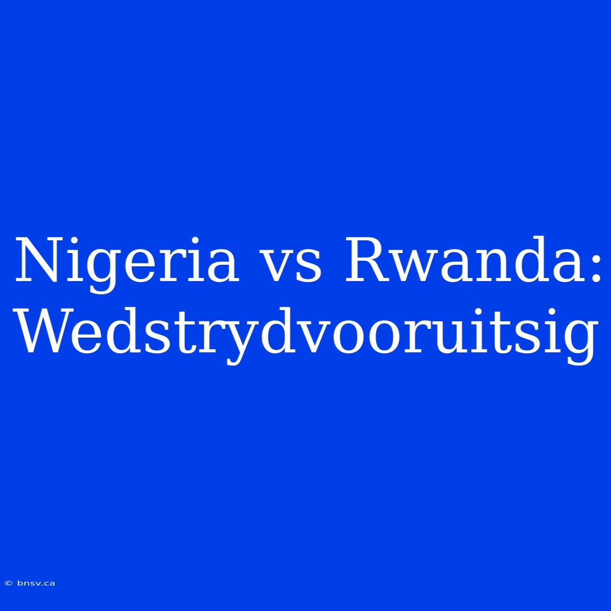 Nigeria Vs Rwanda: Wedstrydvooruitsig