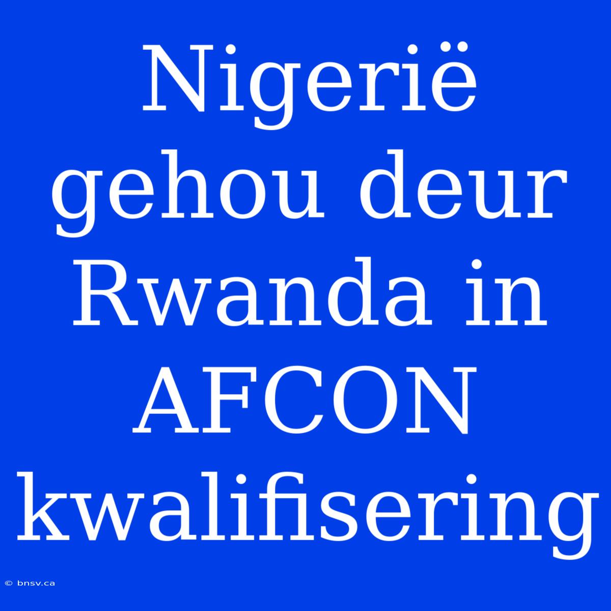 Nigerië Gehou Deur Rwanda In AFCON Kwalifisering