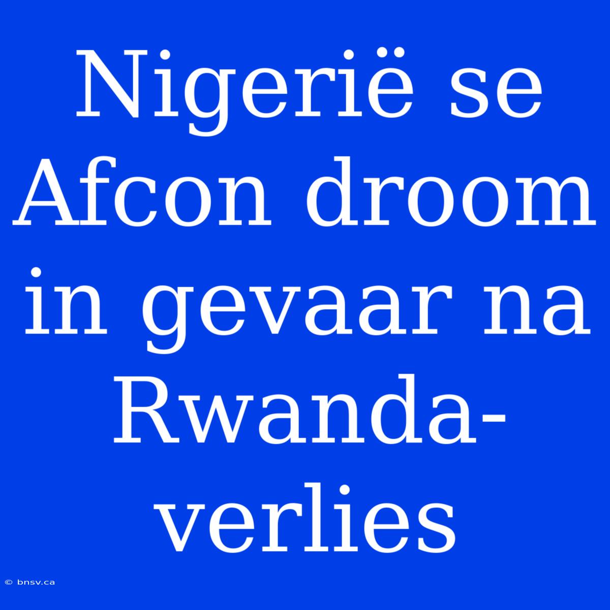 Nigerië Se Afcon Droom In Gevaar Na Rwanda-verlies