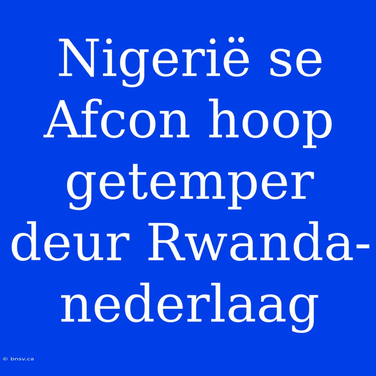 Nigerië Se Afcon Hoop Getemper Deur Rwanda-nederlaag