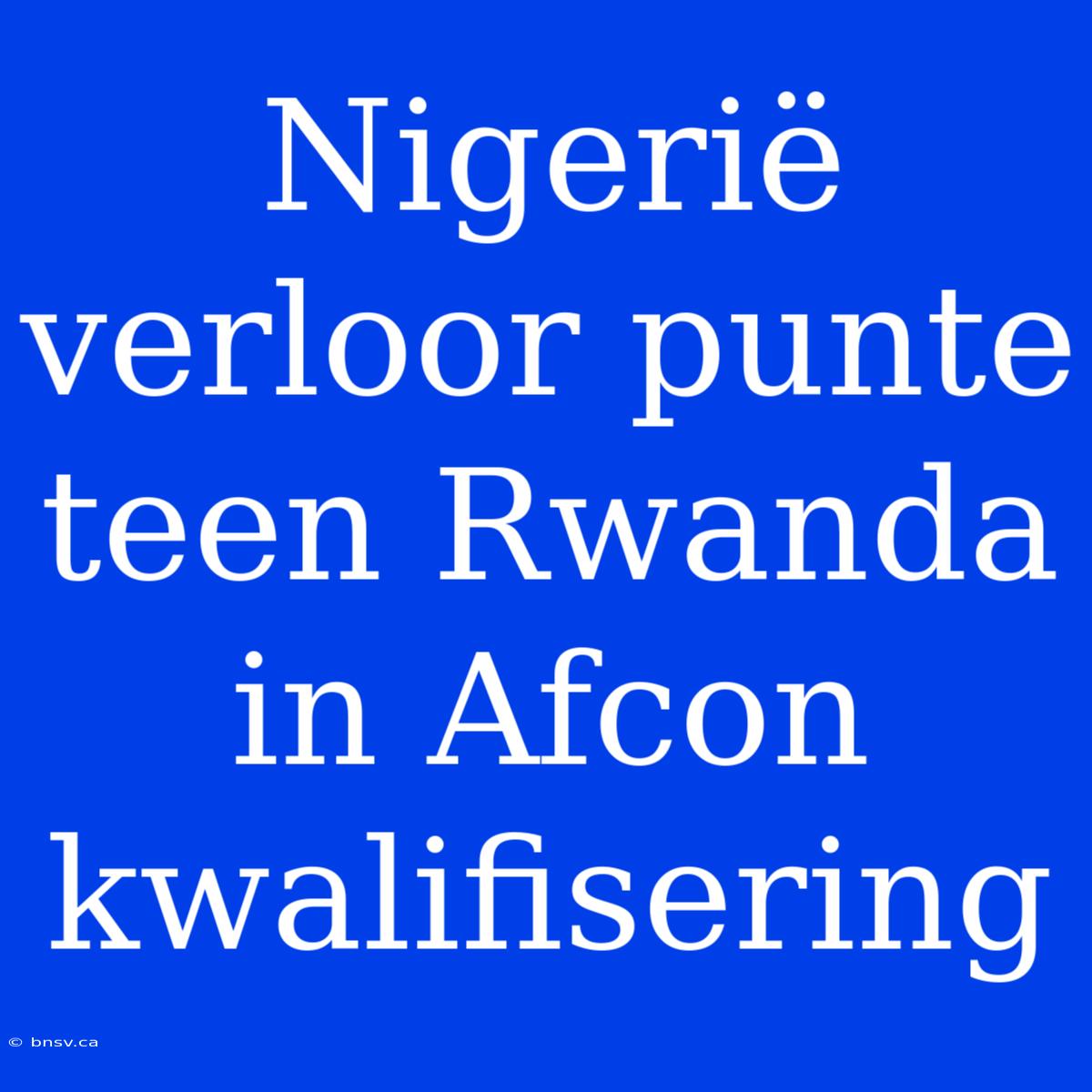 Nigerië Verloor Punte Teen Rwanda In Afcon Kwalifisering