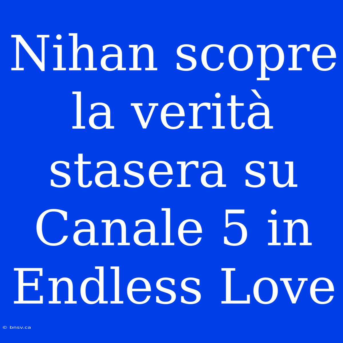 Nihan Scopre La Verità Stasera Su Canale 5 In Endless Love