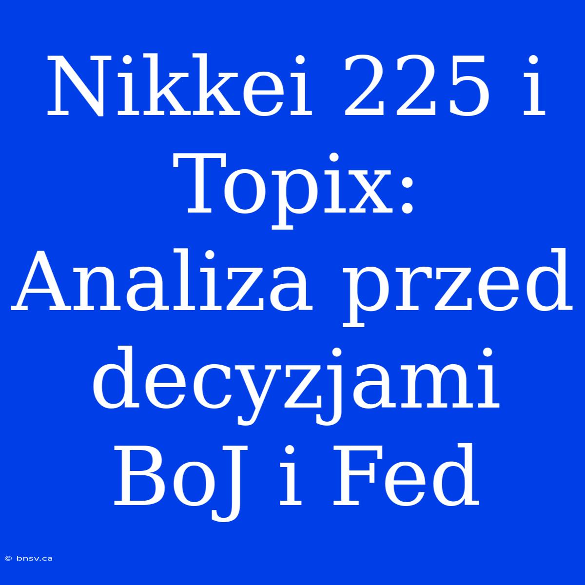 Nikkei 225 I Topix: Analiza Przed Decyzjami BoJ I Fed