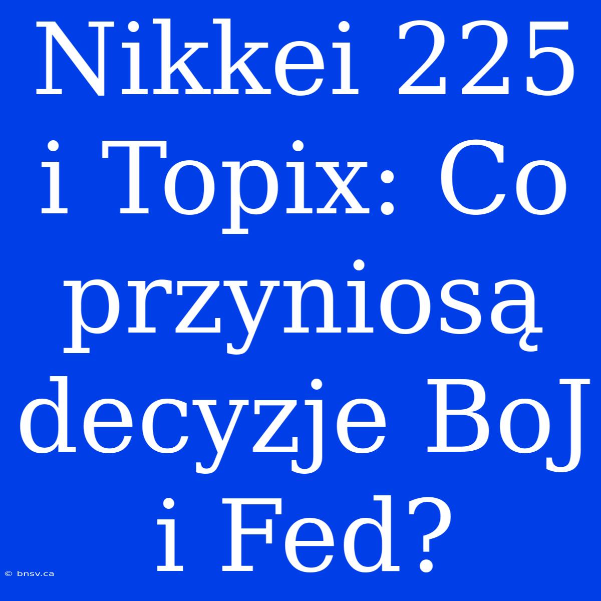 Nikkei 225 I Topix: Co Przyniosą Decyzje BoJ I Fed?