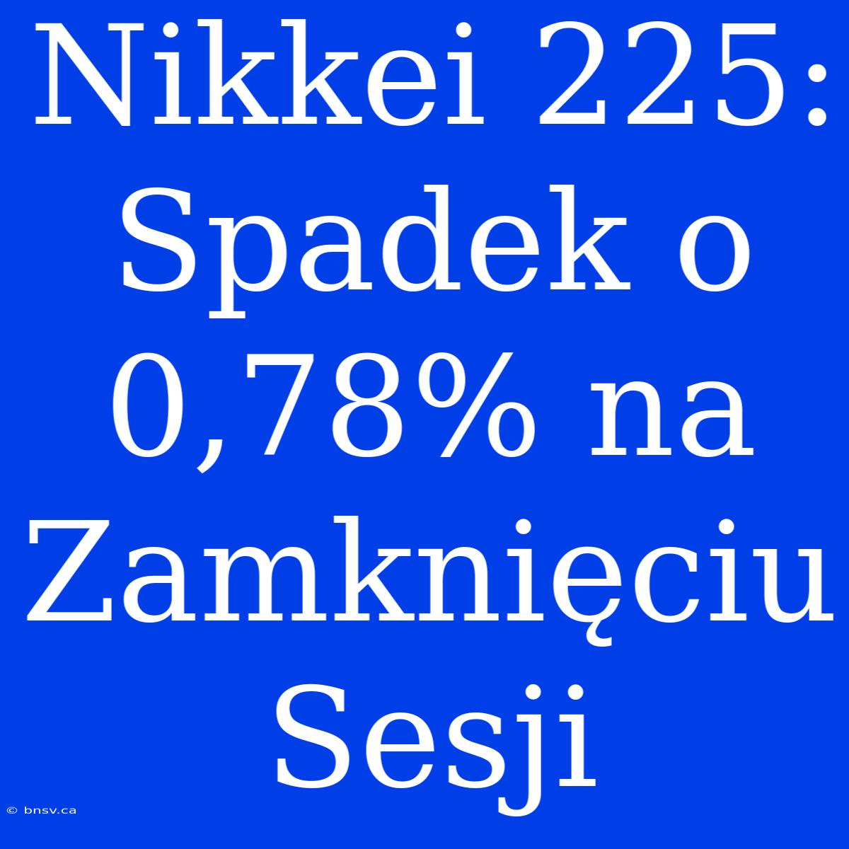 Nikkei 225: Spadek O 0,78% Na Zamknięciu Sesji