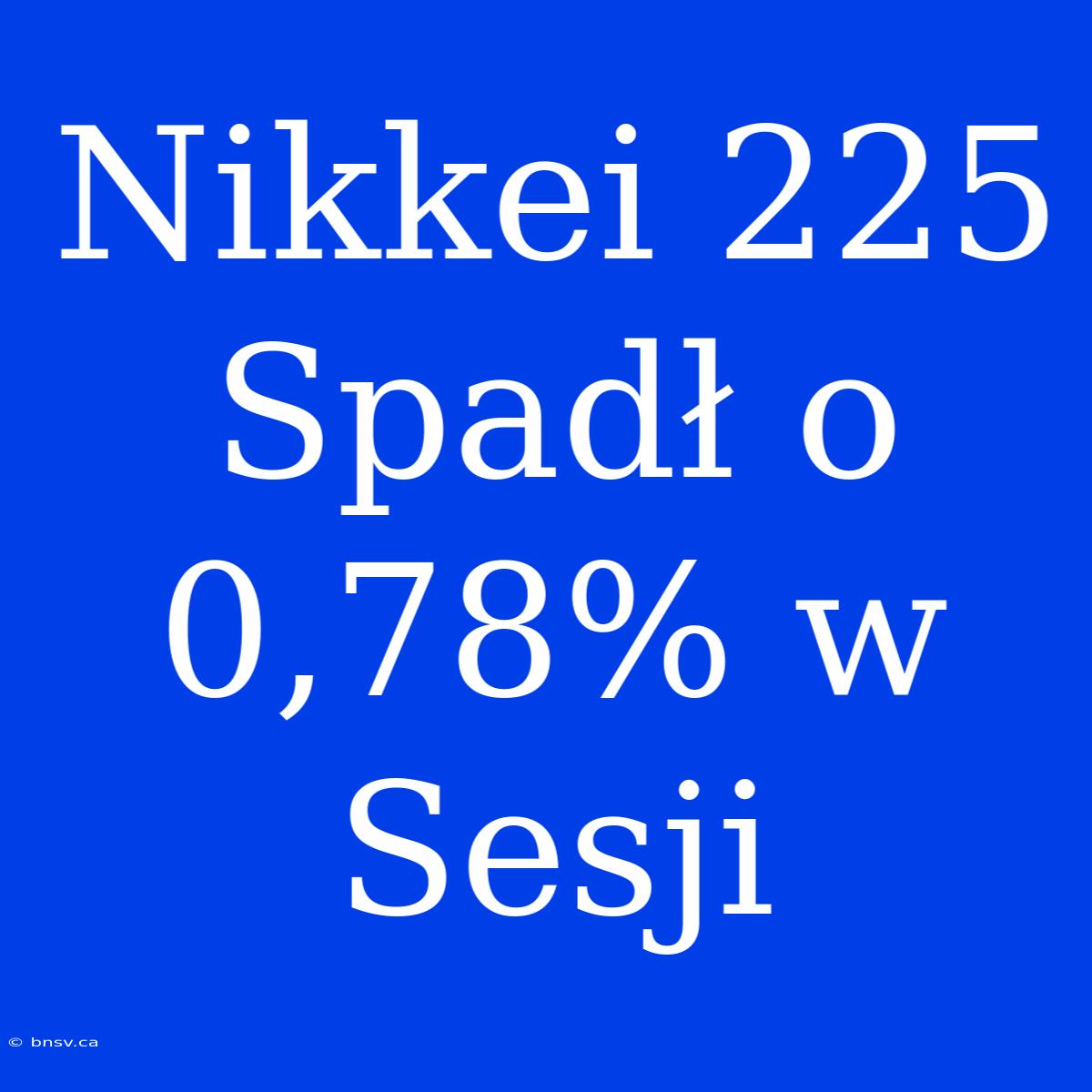 Nikkei 225 Spadł O 0,78% W Sesji